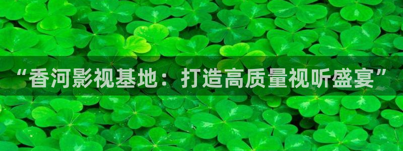 电影月之晴天：“香河影视基地：打造高质量视听盛宴”
