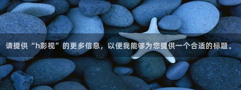 晴天影院在线观看：请提供“h影视”的更多信息，以便我能够为您提供一个合适的标题。