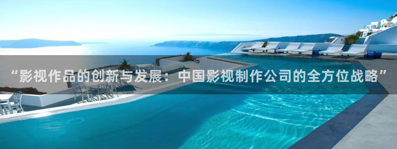晴天影视免费观看：“影视作品的创新与发展：中国影视制作公司的全方位战略”