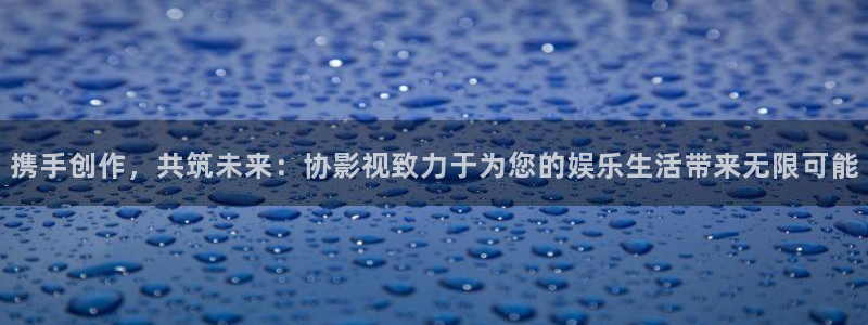 晴天影视官方下载app：携手创作，共筑未来：协影视致力于为您的娱乐生活带来无限可能