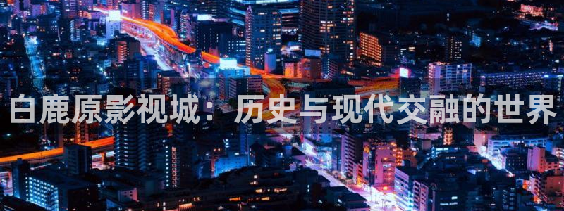 晴天影视下载正版免费：白鹿原影视城：历史与现代交融的世界